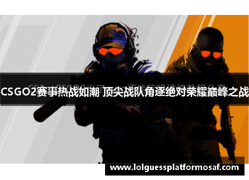 CSGO2赛事热战如潮 顶尖战队角逐绝对荣耀巅峰之战